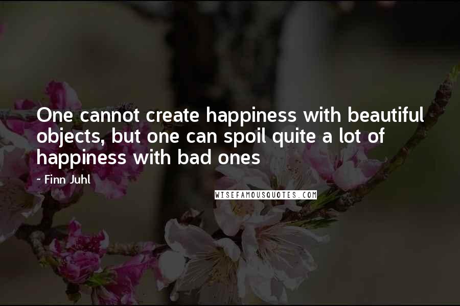 Finn Juhl Quotes: One cannot create happiness with beautiful objects, but one can spoil quite a lot of happiness with bad ones