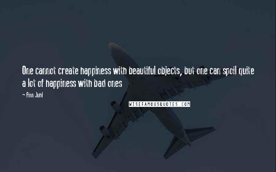 Finn Juhl Quotes: One cannot create happiness with beautiful objects, but one can spoil quite a lot of happiness with bad ones