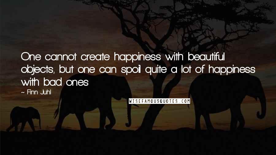 Finn Juhl Quotes: One cannot create happiness with beautiful objects, but one can spoil quite a lot of happiness with bad ones