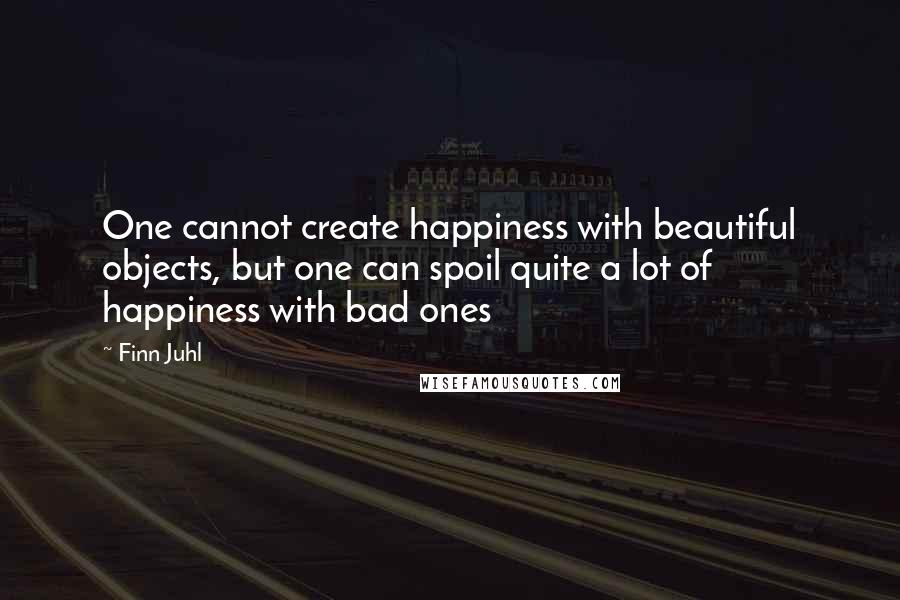 Finn Juhl Quotes: One cannot create happiness with beautiful objects, but one can spoil quite a lot of happiness with bad ones