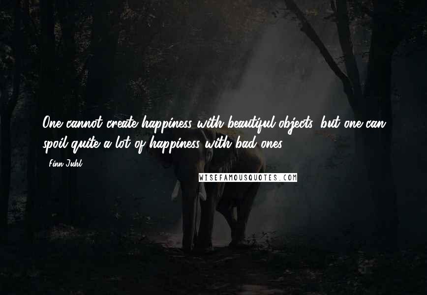 Finn Juhl Quotes: One cannot create happiness with beautiful objects, but one can spoil quite a lot of happiness with bad ones