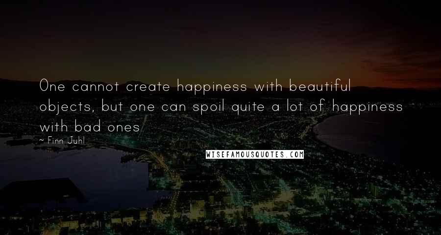 Finn Juhl Quotes: One cannot create happiness with beautiful objects, but one can spoil quite a lot of happiness with bad ones