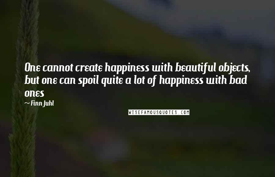 Finn Juhl Quotes: One cannot create happiness with beautiful objects, but one can spoil quite a lot of happiness with bad ones