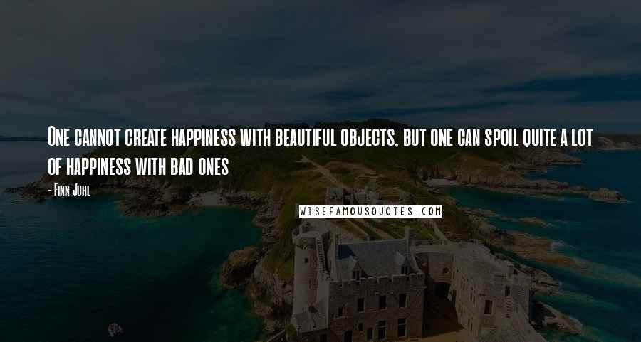 Finn Juhl Quotes: One cannot create happiness with beautiful objects, but one can spoil quite a lot of happiness with bad ones