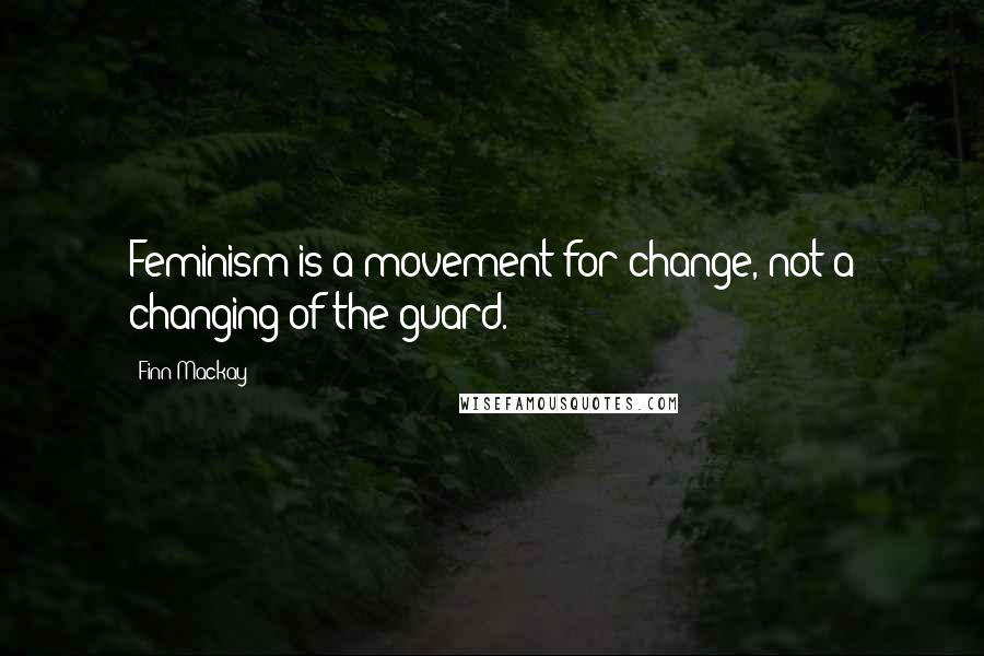 Finn Mackay Quotes: Feminism is a movement for change, not a changing of the guard.