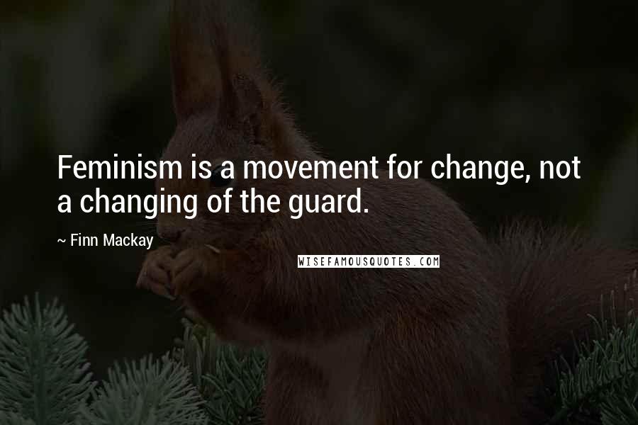 Finn Mackay Quotes: Feminism is a movement for change, not a changing of the guard.