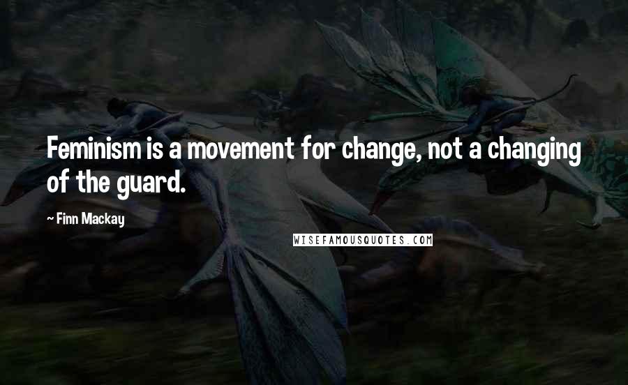 Finn Mackay Quotes: Feminism is a movement for change, not a changing of the guard.