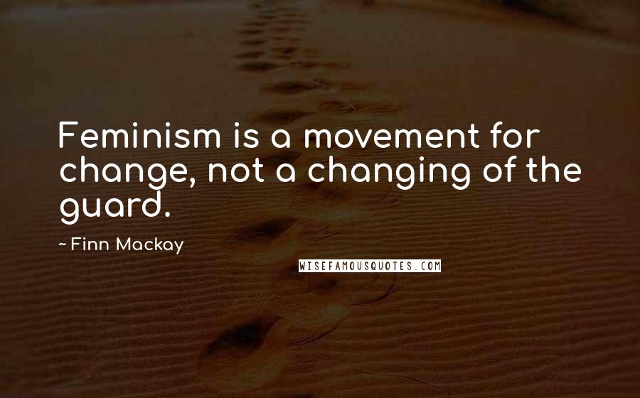 Finn Mackay Quotes: Feminism is a movement for change, not a changing of the guard.