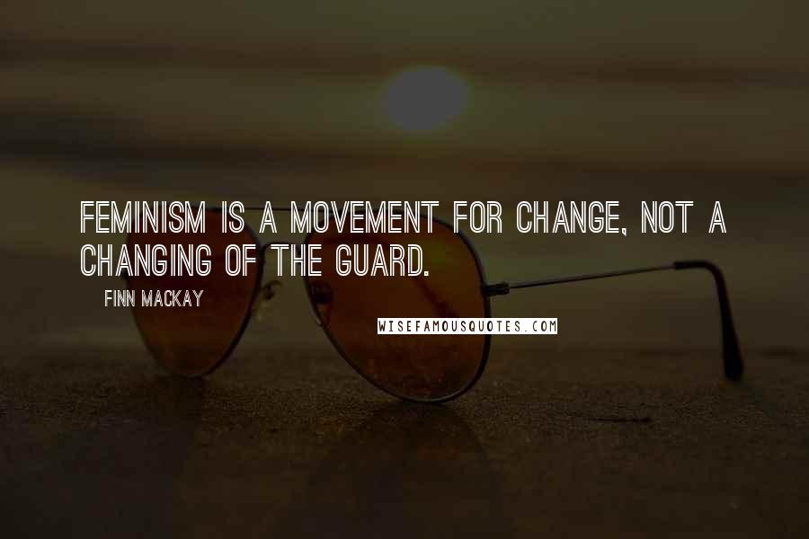 Finn Mackay Quotes: Feminism is a movement for change, not a changing of the guard.
