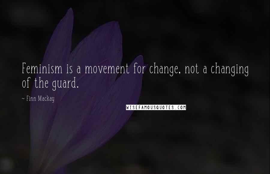 Finn Mackay Quotes: Feminism is a movement for change, not a changing of the guard.