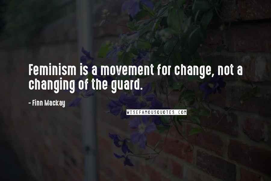 Finn Mackay Quotes: Feminism is a movement for change, not a changing of the guard.