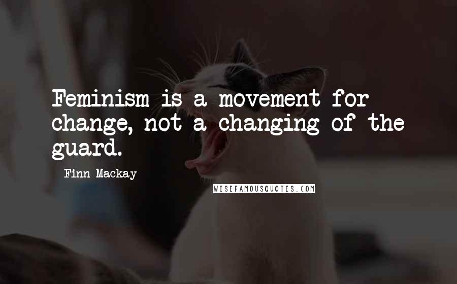 Finn Mackay Quotes: Feminism is a movement for change, not a changing of the guard.