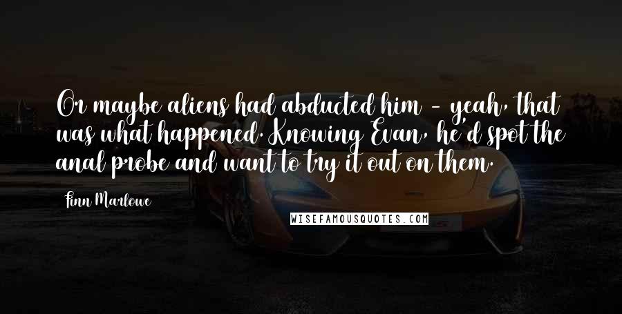 Finn Marlowe Quotes: Or maybe aliens had abducted him - yeah, that was what happened. Knowing Evan, he'd spot the anal probe and want to try it out on them.