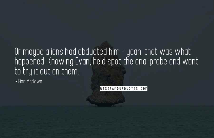 Finn Marlowe Quotes: Or maybe aliens had abducted him - yeah, that was what happened. Knowing Evan, he'd spot the anal probe and want to try it out on them.