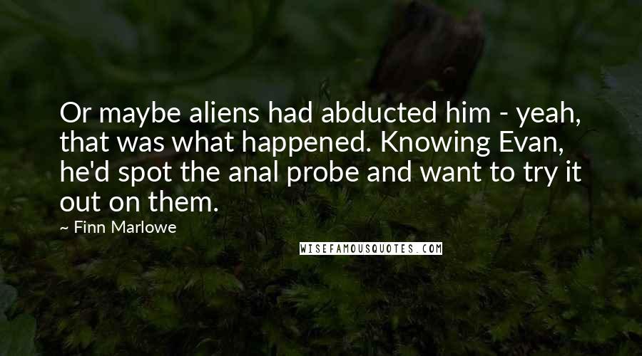 Finn Marlowe Quotes: Or maybe aliens had abducted him - yeah, that was what happened. Knowing Evan, he'd spot the anal probe and want to try it out on them.