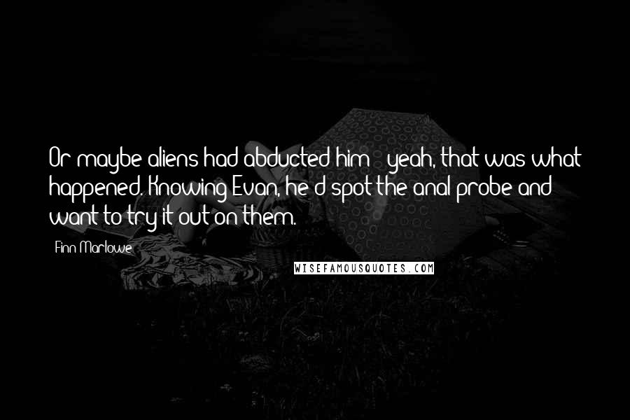 Finn Marlowe Quotes: Or maybe aliens had abducted him - yeah, that was what happened. Knowing Evan, he'd spot the anal probe and want to try it out on them.