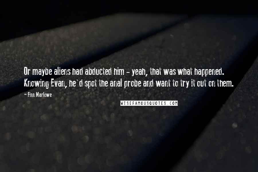 Finn Marlowe Quotes: Or maybe aliens had abducted him - yeah, that was what happened. Knowing Evan, he'd spot the anal probe and want to try it out on them.