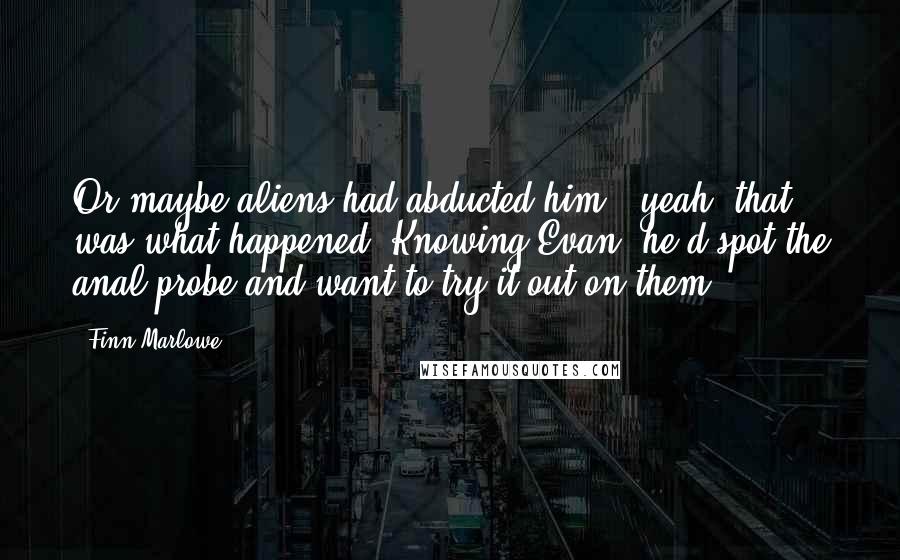 Finn Marlowe Quotes: Or maybe aliens had abducted him - yeah, that was what happened. Knowing Evan, he'd spot the anal probe and want to try it out on them.