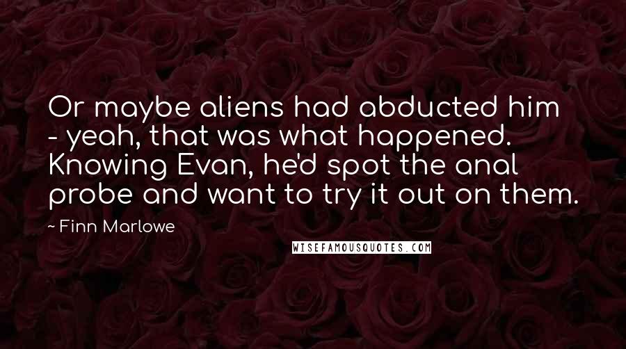 Finn Marlowe Quotes: Or maybe aliens had abducted him - yeah, that was what happened. Knowing Evan, he'd spot the anal probe and want to try it out on them.