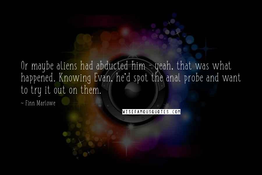 Finn Marlowe Quotes: Or maybe aliens had abducted him - yeah, that was what happened. Knowing Evan, he'd spot the anal probe and want to try it out on them.