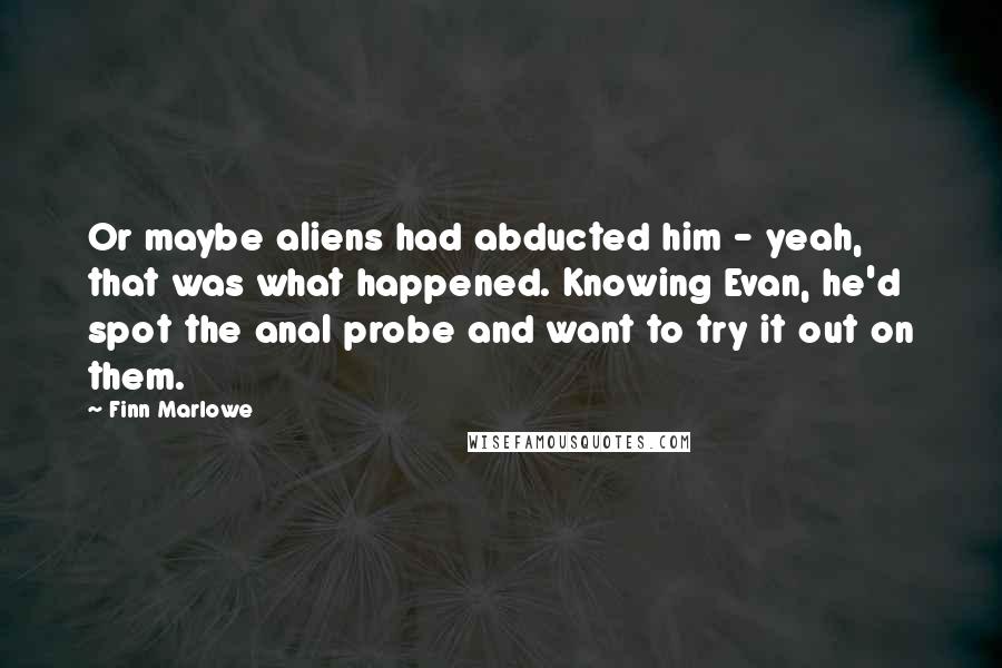 Finn Marlowe Quotes: Or maybe aliens had abducted him - yeah, that was what happened. Knowing Evan, he'd spot the anal probe and want to try it out on them.