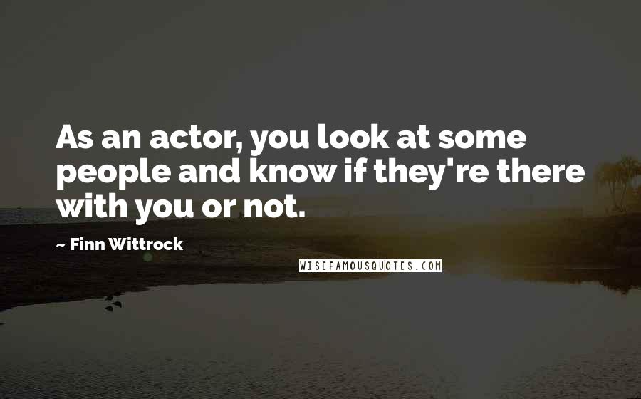 Finn Wittrock Quotes: As an actor, you look at some people and know if they're there with you or not.