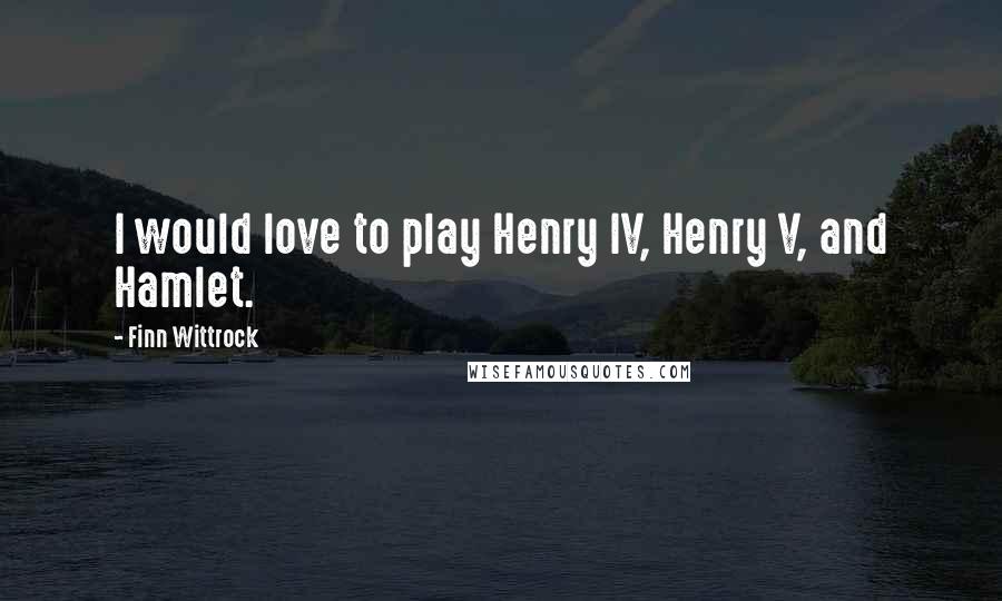 Finn Wittrock Quotes: I would love to play Henry IV, Henry V, and Hamlet.