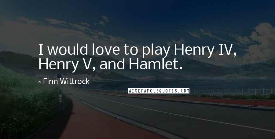 Finn Wittrock Quotes: I would love to play Henry IV, Henry V, and Hamlet.