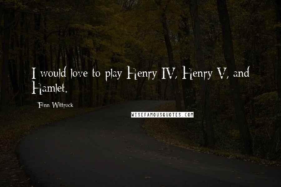 Finn Wittrock Quotes: I would love to play Henry IV, Henry V, and Hamlet.