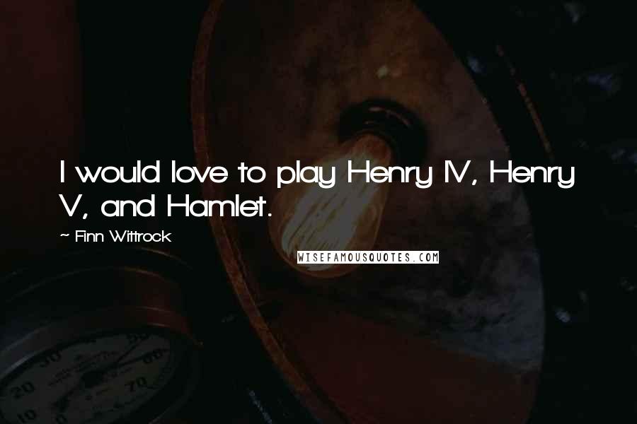 Finn Wittrock Quotes: I would love to play Henry IV, Henry V, and Hamlet.