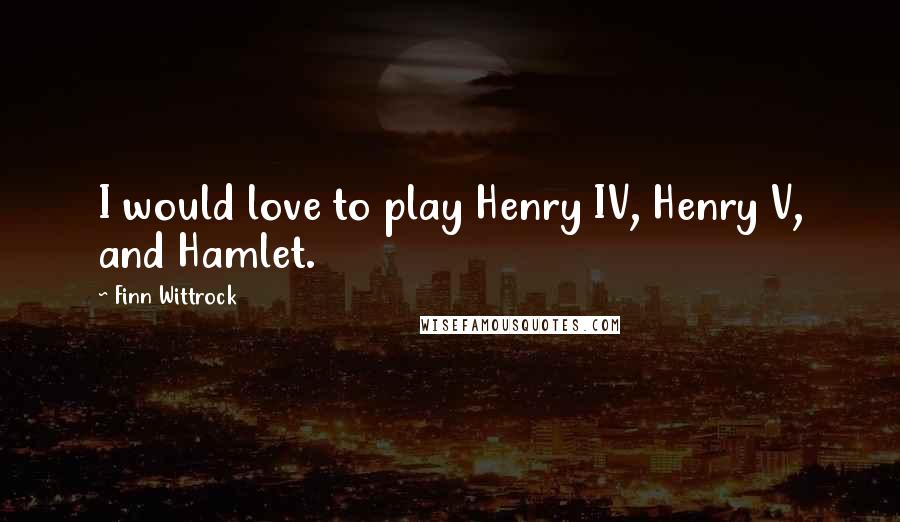 Finn Wittrock Quotes: I would love to play Henry IV, Henry V, and Hamlet.