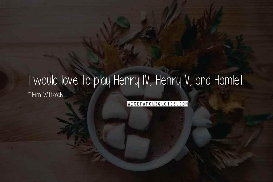 Finn Wittrock Quotes: I would love to play Henry IV, Henry V, and Hamlet.