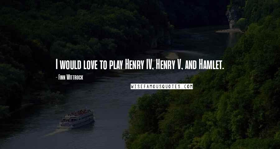 Finn Wittrock Quotes: I would love to play Henry IV, Henry V, and Hamlet.