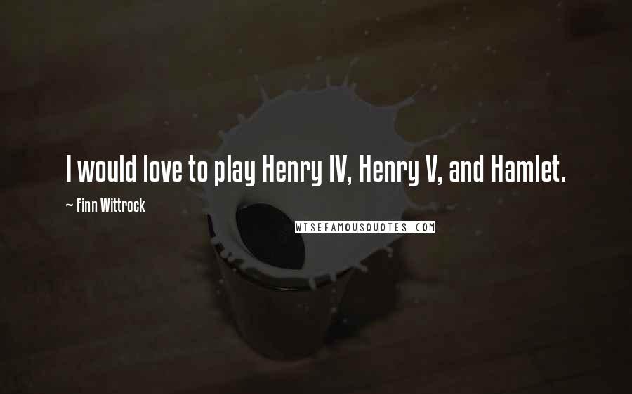 Finn Wittrock Quotes: I would love to play Henry IV, Henry V, and Hamlet.
