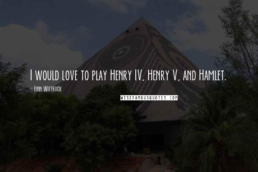 Finn Wittrock Quotes: I would love to play Henry IV, Henry V, and Hamlet.
