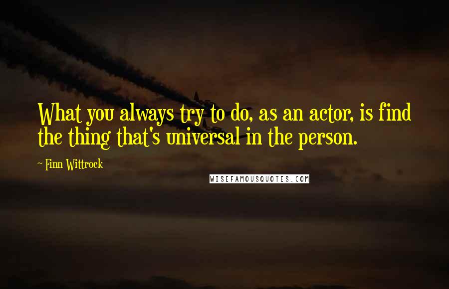 Finn Wittrock Quotes: What you always try to do, as an actor, is find the thing that's universal in the person.