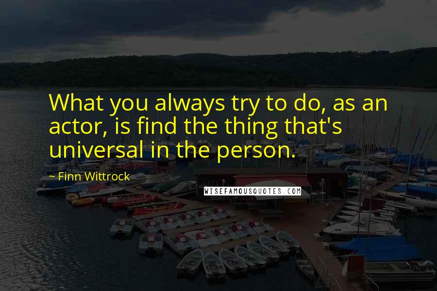 Finn Wittrock Quotes: What you always try to do, as an actor, is find the thing that's universal in the person.