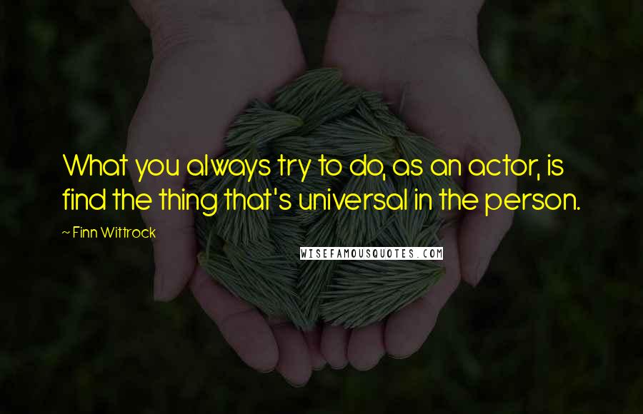 Finn Wittrock Quotes: What you always try to do, as an actor, is find the thing that's universal in the person.