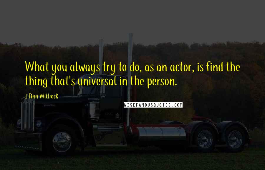 Finn Wittrock Quotes: What you always try to do, as an actor, is find the thing that's universal in the person.