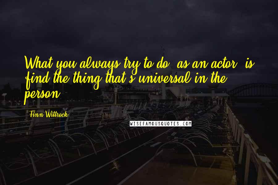 Finn Wittrock Quotes: What you always try to do, as an actor, is find the thing that's universal in the person.