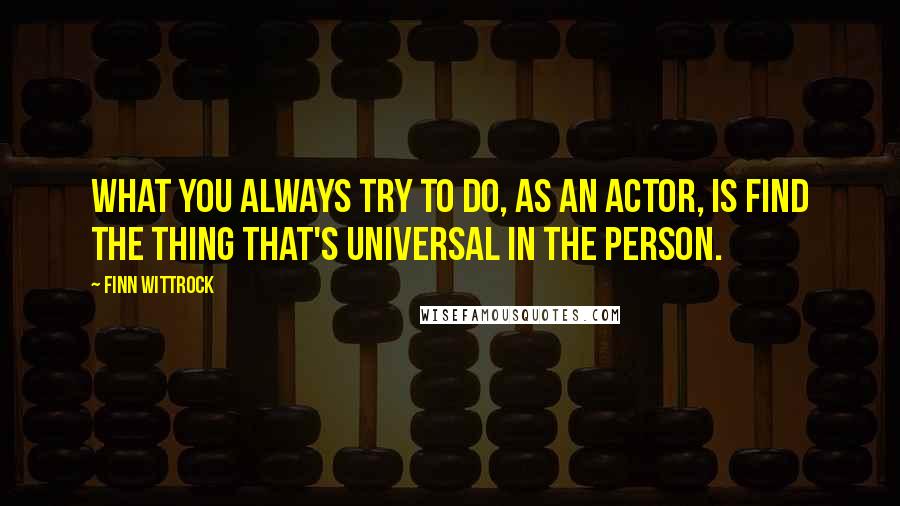 Finn Wittrock Quotes: What you always try to do, as an actor, is find the thing that's universal in the person.