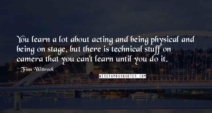 Finn Wittrock Quotes: You learn a lot about acting and being physical and being on stage, but there is technical stuff on camera that you can't learn until you do it.
