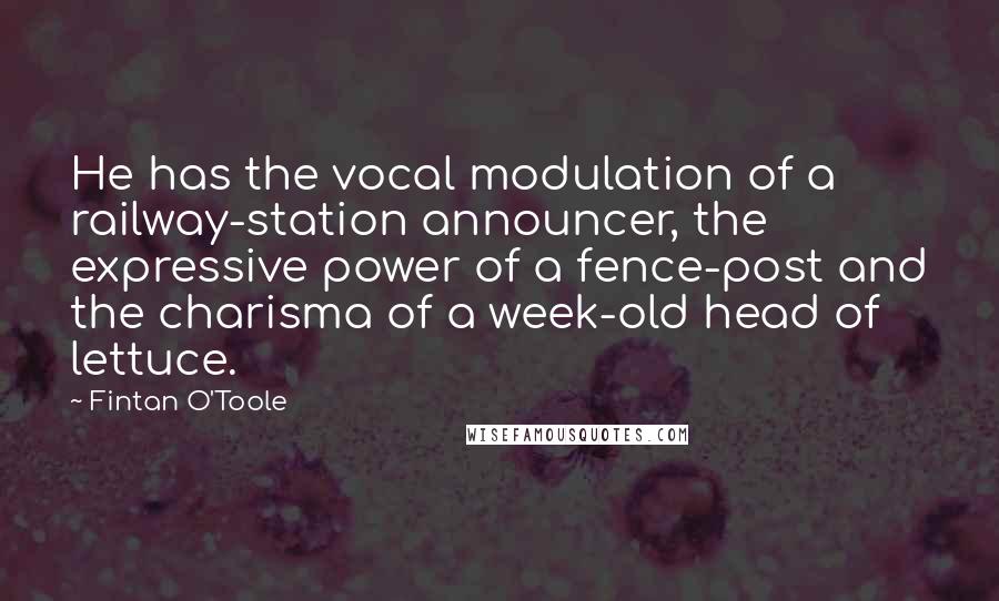 Fintan O'Toole Quotes: He has the vocal modulation of a railway-station announcer, the expressive power of a fence-post and the charisma of a week-old head of lettuce.