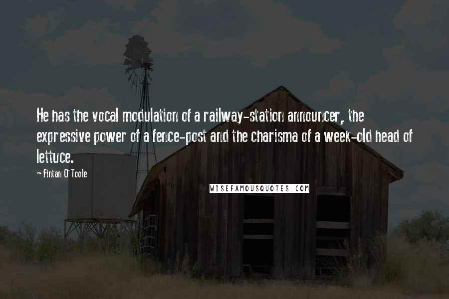 Fintan O'Toole Quotes: He has the vocal modulation of a railway-station announcer, the expressive power of a fence-post and the charisma of a week-old head of lettuce.