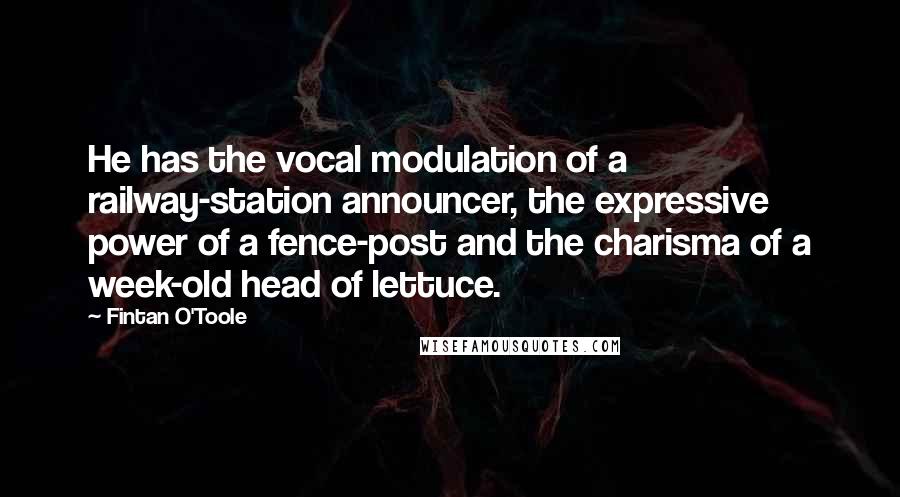 Fintan O'Toole Quotes: He has the vocal modulation of a railway-station announcer, the expressive power of a fence-post and the charisma of a week-old head of lettuce.