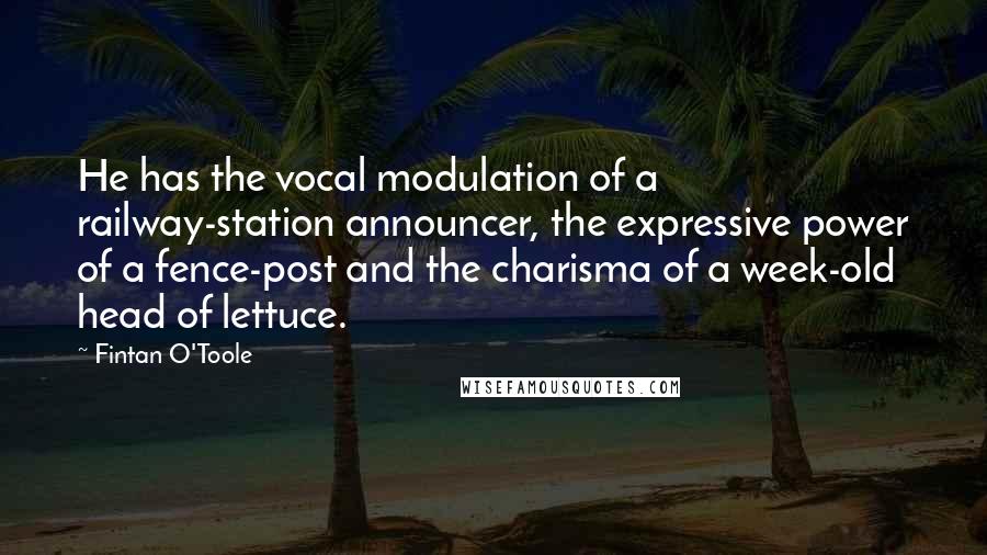 Fintan O'Toole Quotes: He has the vocal modulation of a railway-station announcer, the expressive power of a fence-post and the charisma of a week-old head of lettuce.