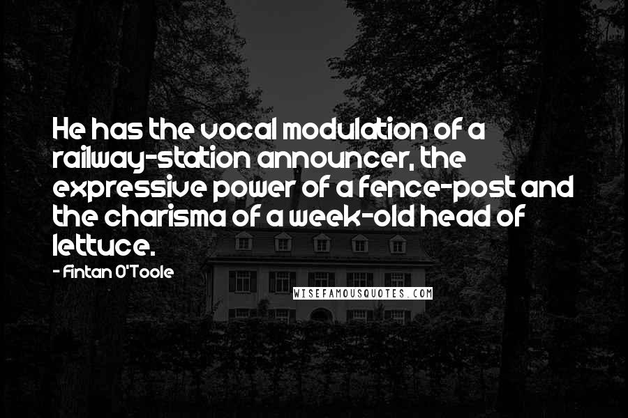 Fintan O'Toole Quotes: He has the vocal modulation of a railway-station announcer, the expressive power of a fence-post and the charisma of a week-old head of lettuce.