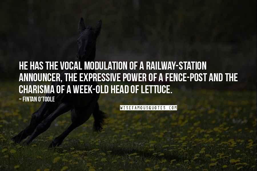 Fintan O'Toole Quotes: He has the vocal modulation of a railway-station announcer, the expressive power of a fence-post and the charisma of a week-old head of lettuce.