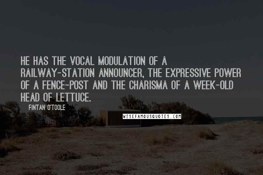 Fintan O'Toole Quotes: He has the vocal modulation of a railway-station announcer, the expressive power of a fence-post and the charisma of a week-old head of lettuce.