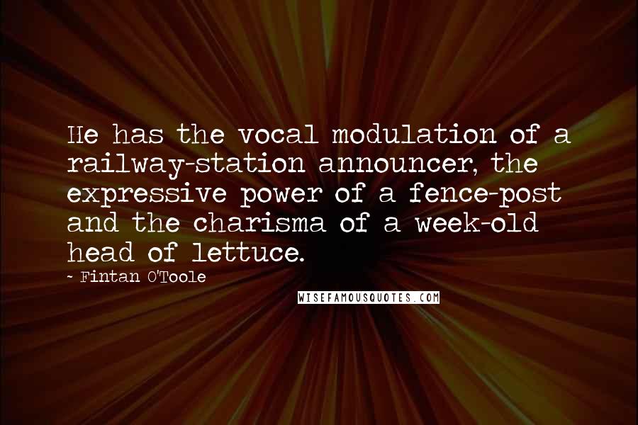 Fintan O'Toole Quotes: He has the vocal modulation of a railway-station announcer, the expressive power of a fence-post and the charisma of a week-old head of lettuce.